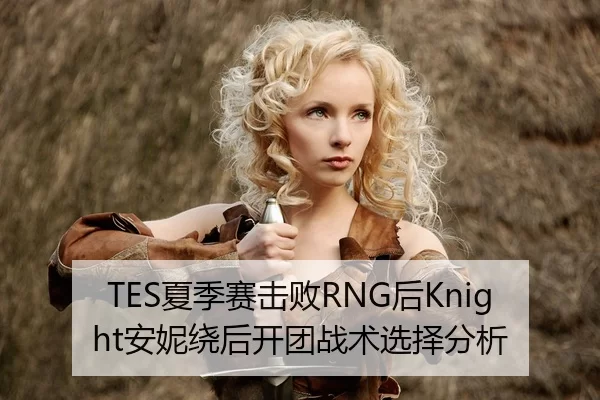 TES夏季赛击败RNG后Knight安妮绕后开团战术选择分析