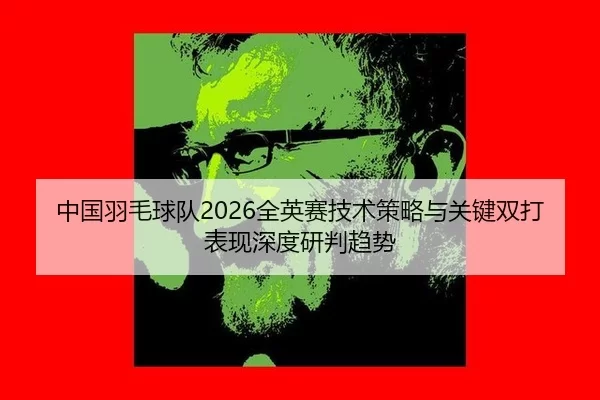 中国羽毛球队2026全英赛技术策略与关键双打表现深度研判趋势