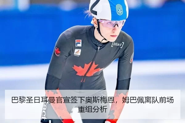 巴黎圣日耳曼官宣签下奥斯梅恩，姆巴佩离队前场重组分析
