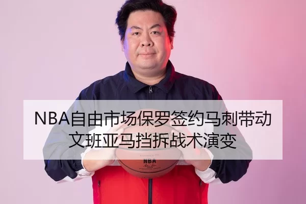 NBA自由市场保罗签约马刺带动文班亚马挡拆战术演变